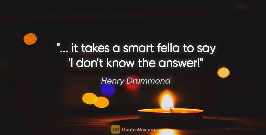 Henry Drummond quote: "... it takes a smart fella to say 'I don't know the answer!"