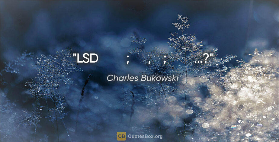 Charles Bukowski quote: "LSD         ;      ,    ;         ...?"