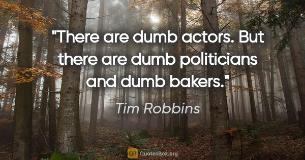 Tim Robbins quote: "There are dumb actors. But there are dumb politicians and dumb..."