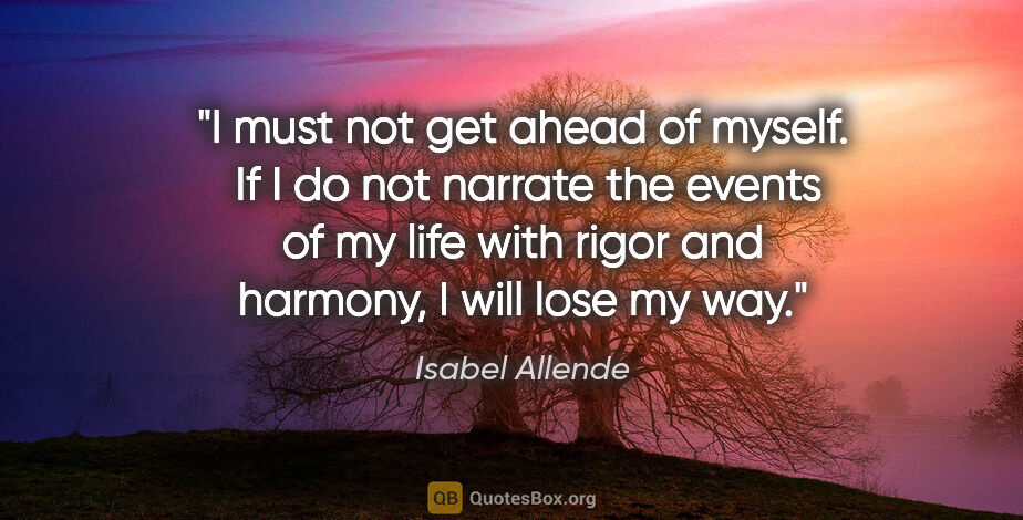 Isabel Allende quote: "I must not get ahead of myself.  If I do not narrate the..."