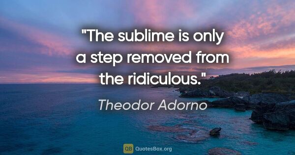 Theodor Adorno quote: "The sublime is only a step removed from the ridiculous."