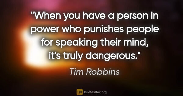Tim Robbins quote: "When you have a person in power who punishes people for..."