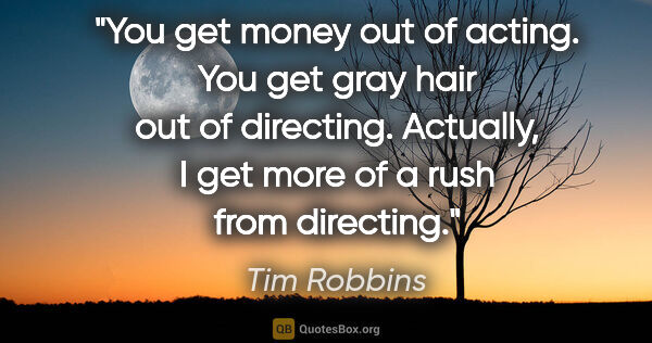 Tim Robbins quote: "You get money out of acting. You get gray hair out of..."