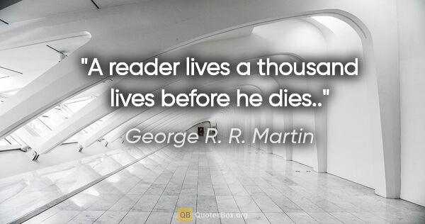 George R. R. Martin quote: "A reader lives a thousand lives before he dies.."