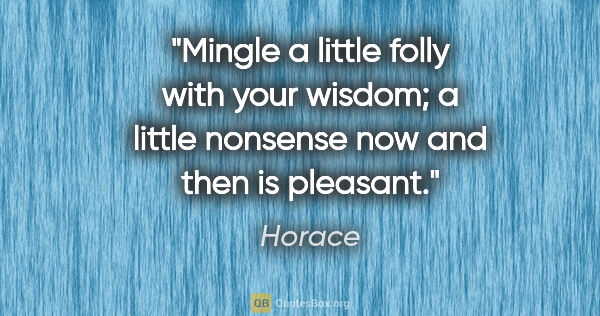 Horace quote: "Mingle a little folly with your wisdom; a little nonsense now..."