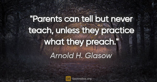 Arnold H. Glasow quote: "Parents can tell but never teach, unless they practice what..."
