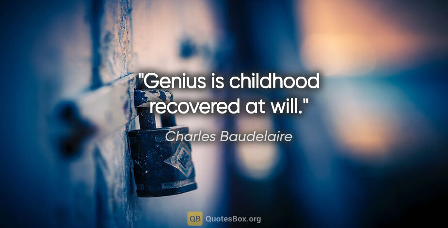 Charles Baudelaire quote: "Genius is childhood recovered at will."