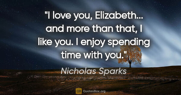 Nicholas Sparks quote: "I love you, Elizabeth... and more than that, I like you. I..."