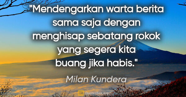 Milan Kundera quote: "Mendengarkan warta berita sama saja dengan menghisap sebatang..."