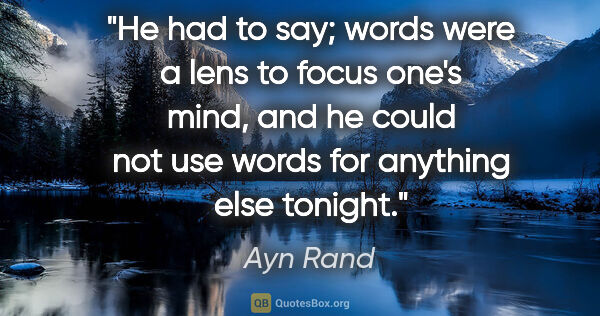 Ayn Rand quote: "He had to say; words were a lens to focus one's mind, and he..."