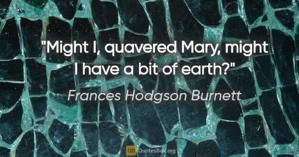 Frances Hodgson Burnett quote: "Might I," quavered Mary, "might I have a bit of earth?"