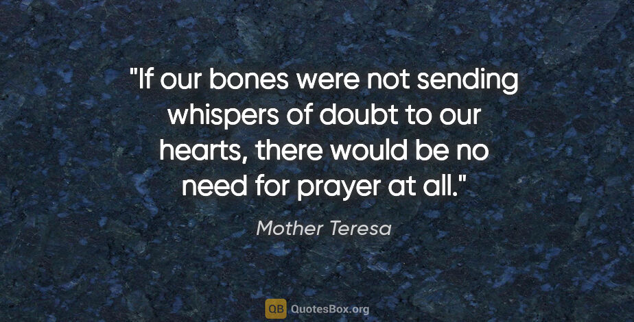 Mother Teresa quote: "If our bones were not sending whispers of doubt to our hearts,..."