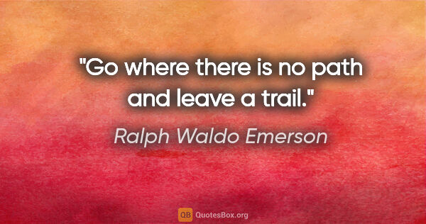 Ralph Waldo Emerson quote: "Go where there is no path and leave a trail."