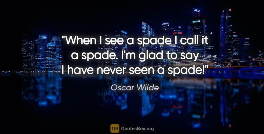 Oscar Wilde quote: "When I see a spade I call it a spade. I'm glad to say I have..."