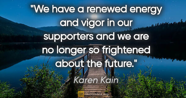 Karen Kain quote: "We have a renewed energy and vigor in our supporters and we..."
