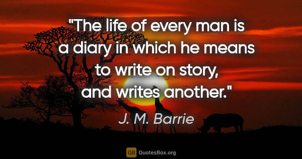 J. M. Barrie quote: "The life of every man is a diary in which he means to write on..."