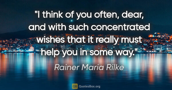 Rainer Maria Rilke quote: "I think of you often, dear, and with such concentrated wishes..."
