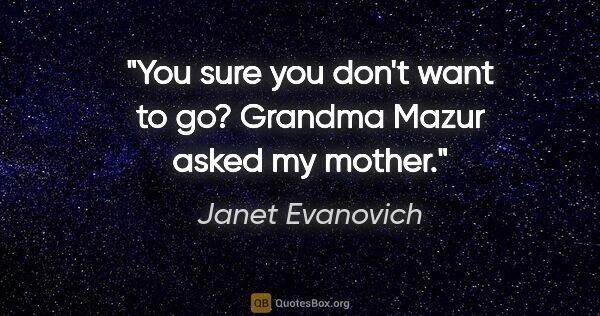 Janet Evanovich quote: "You sure you don't want to go? Grandma Mazur asked my mother."