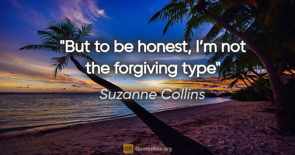 Suzanne Collins quote: "But to be honest, I’m not the forgiving type"