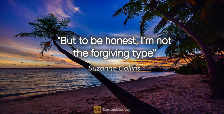 Suzanne Collins quote: "But to be honest, I’m not the forgiving type"
