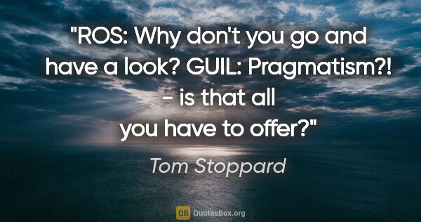 Tom Stoppard quote: "ROS: Why don't you go and have a look?
GUIL: Pragmatism?! - is..."