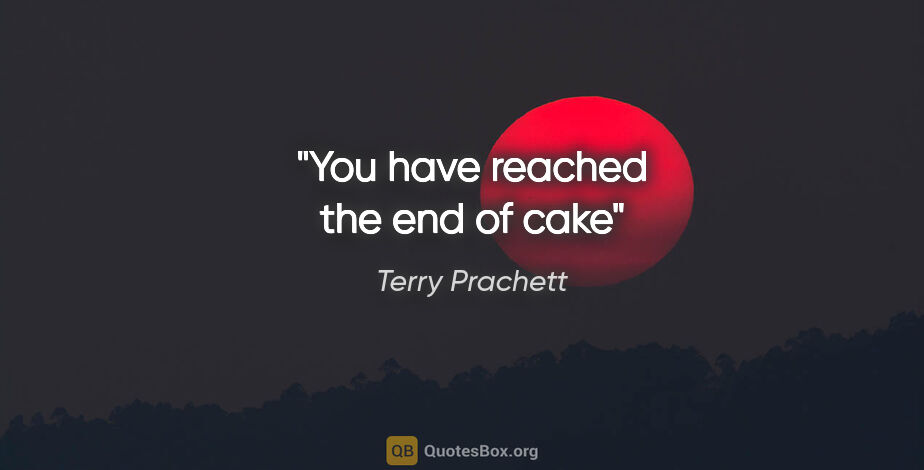 Terry Prachett quote: "You have reached the end of cake"