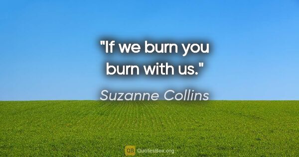 Suzanne Collins quote: "If we burn you burn with us."