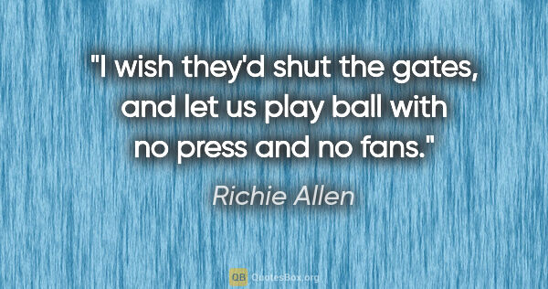 Richie Allen quote: "I wish they'd shut the gates, and let us play ball with no..."