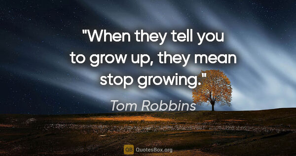 Tom Robbins quote: "When they tell you to grow up, they mean stop growing."