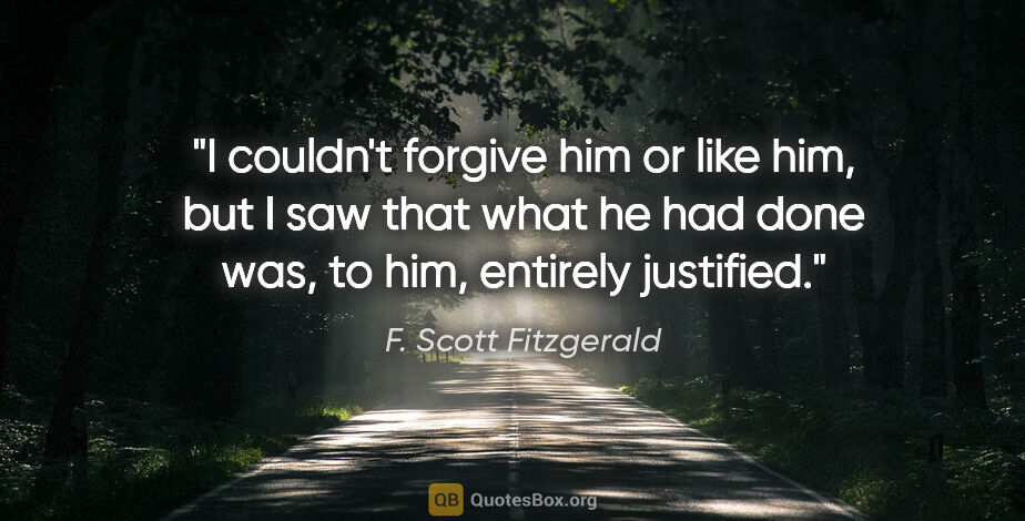 F. Scott Fitzgerald quote: "I couldn't forgive him or like him, but I saw that what he had..."