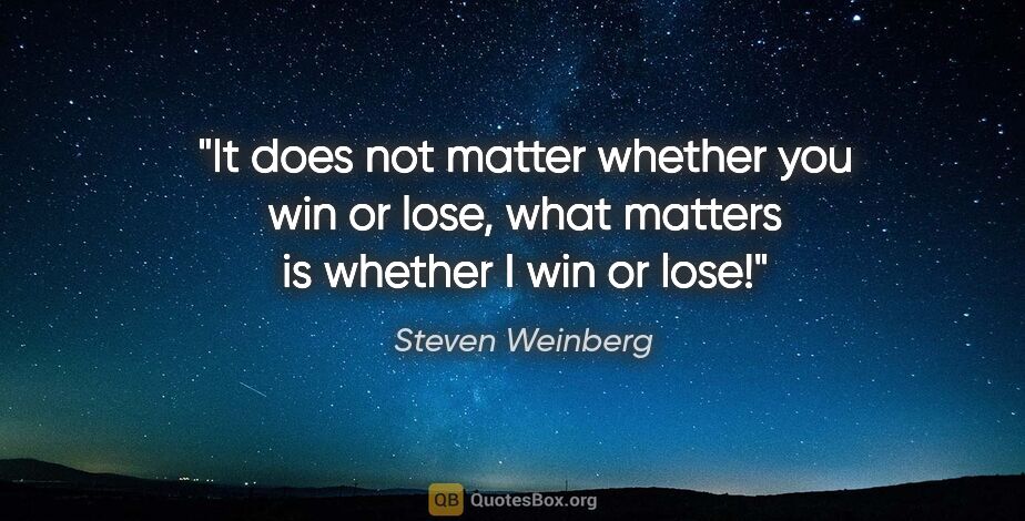 Steven Weinberg quote: "It does not matter whether you win or lose, what matters is..."