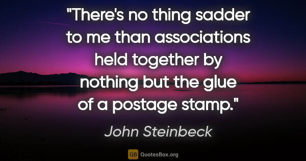 John Steinbeck quote: "There's no thing sadder to me than associations held together..."