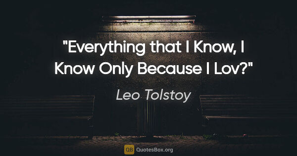 Leo Tolstoy quote: "Everything that I Know, I Know Only Because I Lov?"