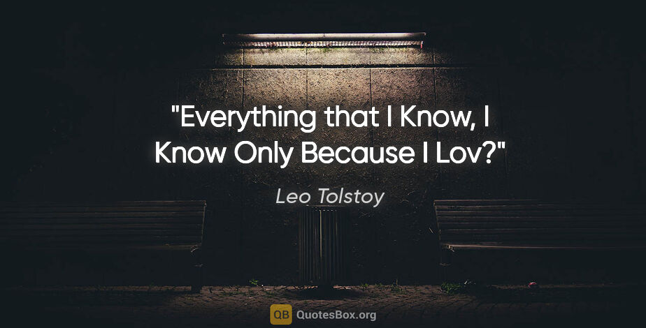 Leo Tolstoy quote: "Everything that I Know, I Know Only Because I Lov?"