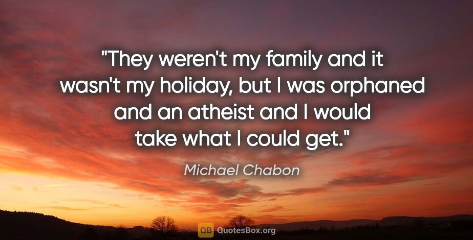 Michael Chabon quote: "They weren't my family and it wasn't my holiday, but I was..."