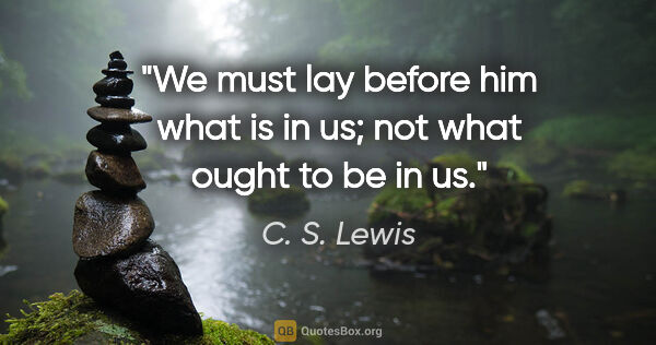 C. S. Lewis quote: "We must lay before him what is in us; not what ought to be in us."