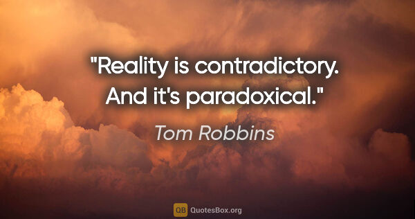 Tom Robbins quote: "Reality is contradictory. And it's paradoxical."