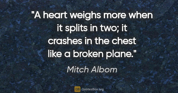 Mitch Albom quote: "A heart weighs more when it splits in two; it crashes in the..."