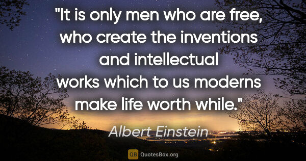 Albert Einstein quote: "It is only men who are free, who create the inventions and..."