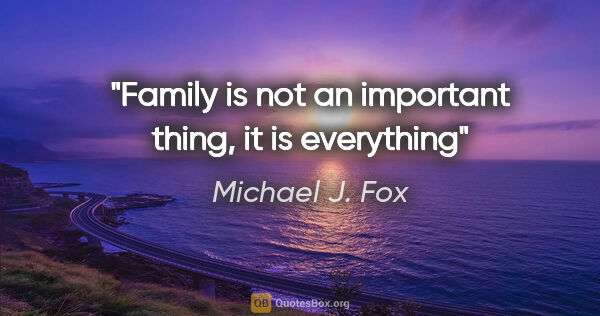 Michael J. Fox quote: "Family is not an important thing, it is everything"