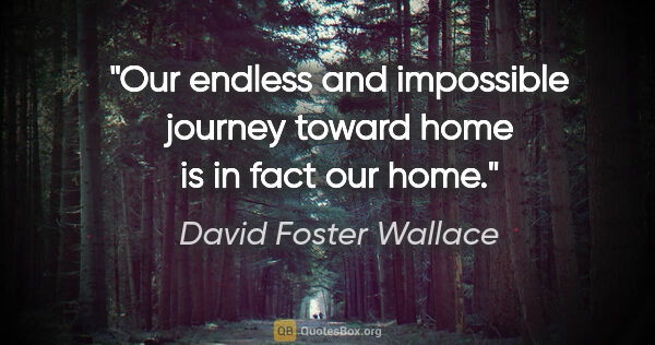 David Foster Wallace quote: "Our endless and impossible journey toward home is in fact our..."