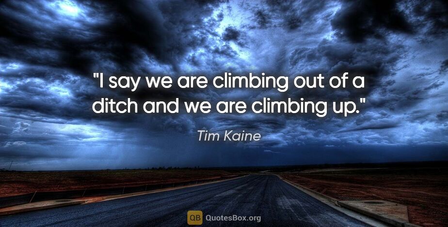 Tim Kaine quote: "I say we are climbing out of a ditch and we are climbing up."