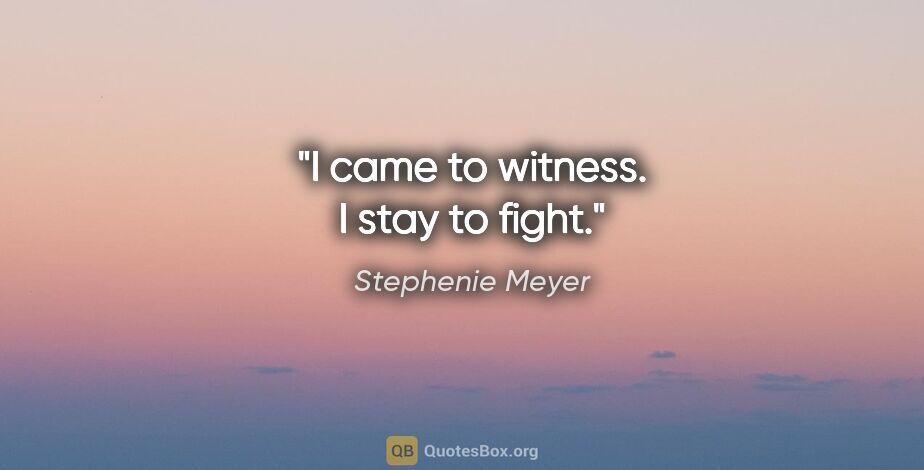 Stephenie Meyer quote: "I came to witness. I stay to fight."