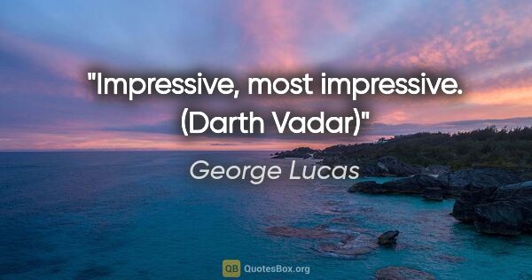 George Lucas quote: "Impressive, most impressive. (Darth Vadar)"