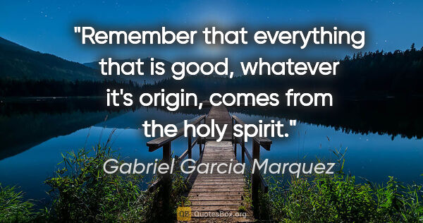 Gabriel Garcia Marquez quote: "Remember that everything that is good, whatever it's origin,..."
