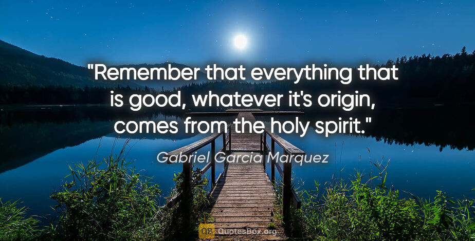 Gabriel Garcia Marquez quote: "Remember that everything that is good, whatever it's origin,..."