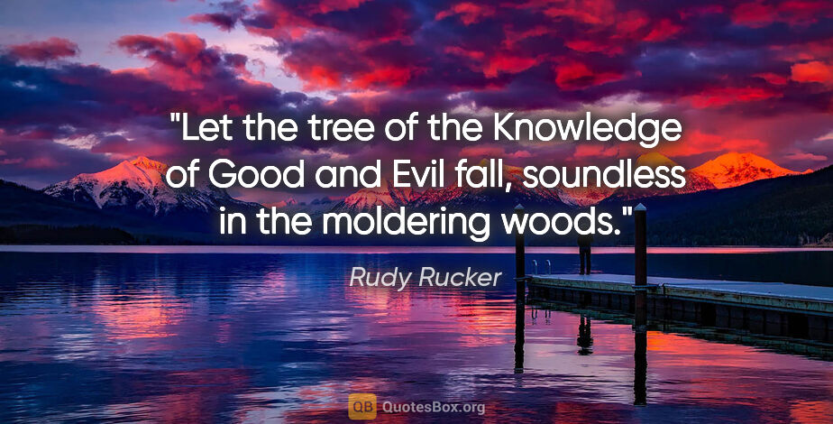 Rudy Rucker quote: "Let the tree of the Knowledge of Good and Evil fall, soundless..."