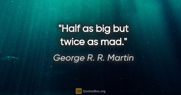 George R. R. Martin quote: "Half as big but twice as mad."