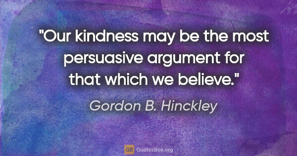 Gordon B. Hinckley quote: "Our kindness may be the most persuasive argument for that..."