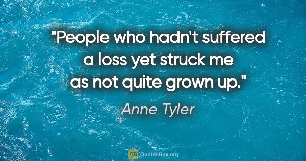 Anne Tyler quote: "People who hadn't suffered a loss yet struck me as not quite..."